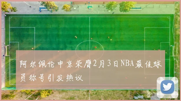 阿尔佩伦申京荣膺2月3日NBA最佳球员称号引发热议