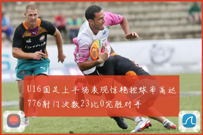 U16国足上半场表现惊艳控球率高达776射门次数23比0完胜对手