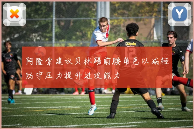 阿隆索建议贝林踢前腰角色以减轻防守压力提升进攻能力