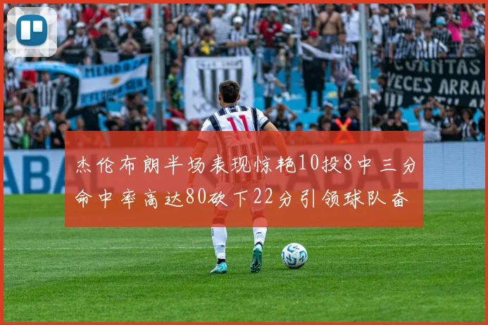 杰伦布朗半场表现惊艳10投8中三分命中率高达80砍下22分引领球队奋勇争先
