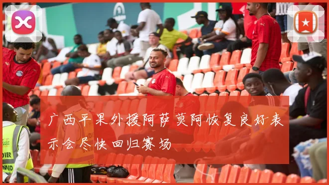广西平果外援阿萨莫阿恢复良好表示会尽快回归赛场