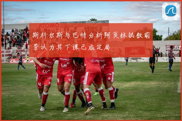 斯科尔斯与巴特分析阿莫林执教前景认为其下课已成定局