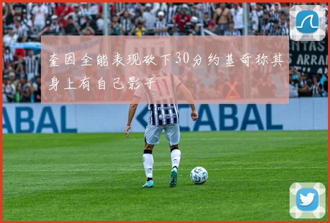 奎因全能表现砍下30分约基奇称其身上有自己影子