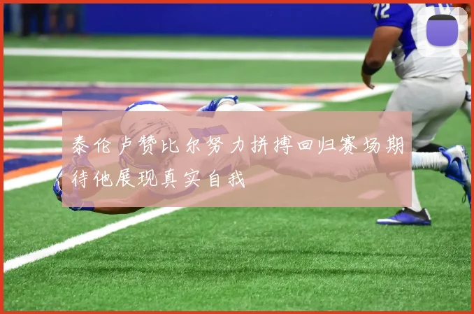 泰伦卢赞比尔努力拼搏回归赛场期待他展现真实自我