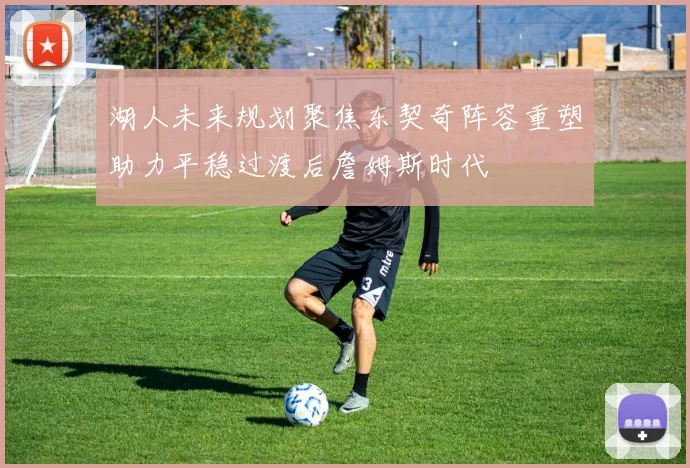 湖人未来规划聚焦东契奇阵容重塑助力平稳过渡后詹姆斯时代