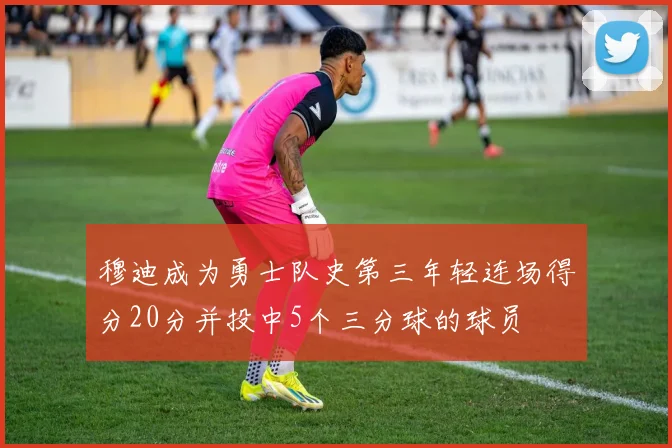 穆迪成为勇士队史第三年轻连场得分20分并投中5个三分球的球员