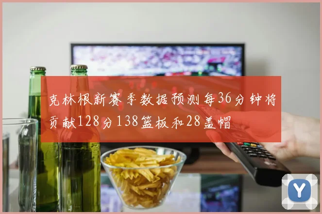 克林根新赛季数据预测每36分钟将贡献128分138篮板和28盖帽