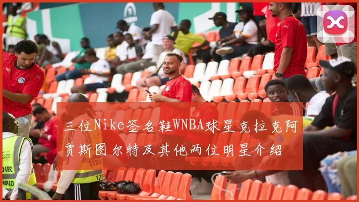 三位Nike签名鞋WNBA球星克拉克阿贾斯图尔特及其他两位明星介绍