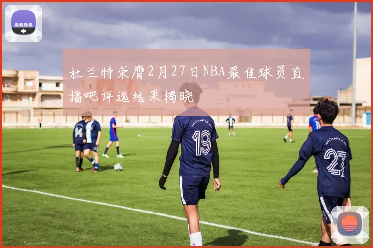 杜兰特荣膺2月27日NBA最佳球员直播吧评选结果揭晓