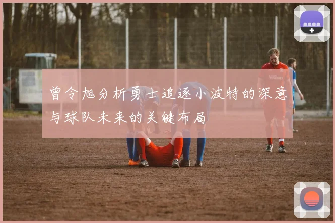 曾令旭分析勇士追逐小波特的深意与球队未来的关键布局