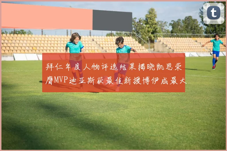 拜仁年度人物评选结果揭晓凯恩荣膺MVP迪亚斯获最佳新援博伊成最大失望者