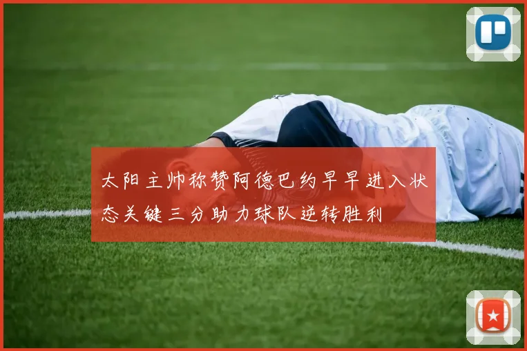 太阳主帅称赞阿德巴约早早进入状态关键三分助力球队逆转胜利