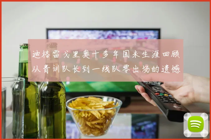 迪格雷戈里奥十多年国米生涯回顾从青训队长到一线队零出场的遗憾