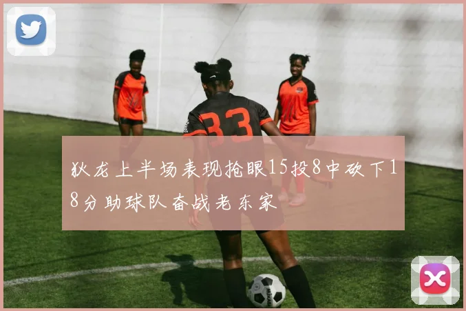狄龙上半场表现抢眼15投8中砍下18分助球队奋战老东家