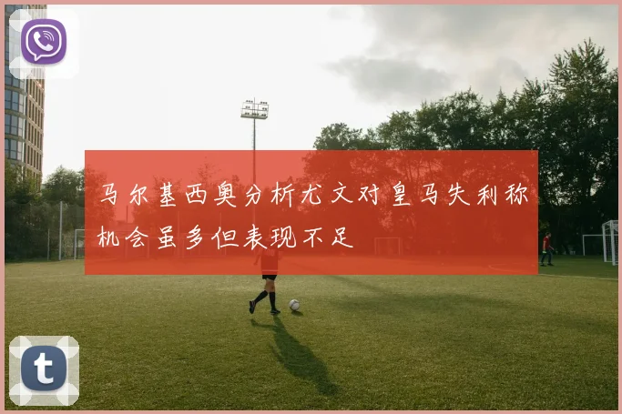 马尔基西奥分析尤文对皇马失利称机会虽多但表现不足