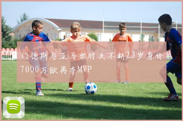 门德斯与亚马尔对决不断23岁身价7000万欧再夺MVP