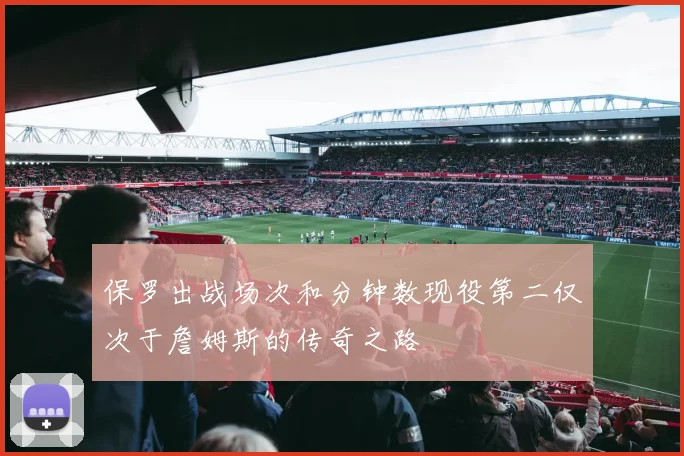 保罗出战场次和分钟数现役第二仅次于詹姆斯的传奇之路
