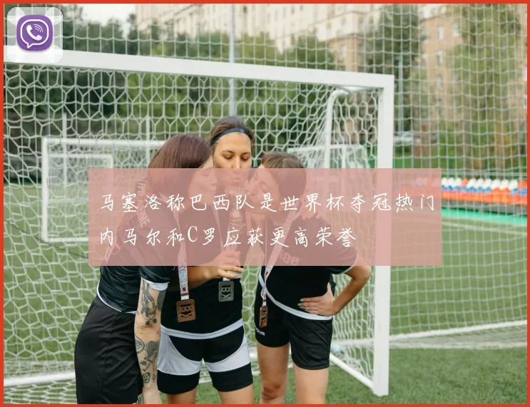 马塞洛称巴西队是世界杯夺冠热门内马尔和C罗应获更高荣誉