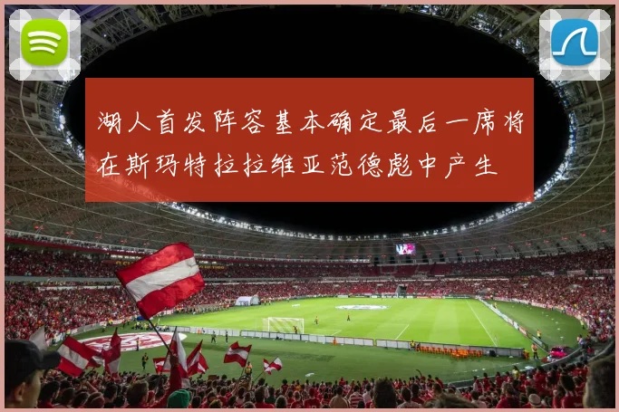 湖人首发阵容基本确定最后一席将在斯玛特拉拉维亚范德彪中产生