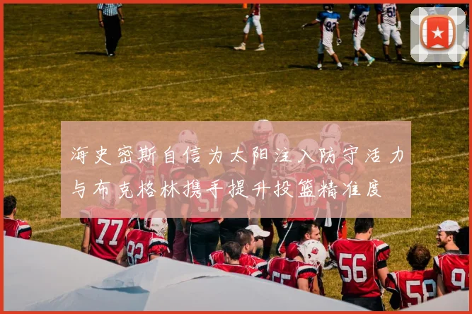 海史密斯自信为太阳注入防守活力与布克格林携手提升投篮精准度