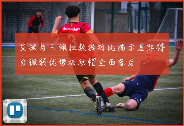 艾顿与卡佩拉数据对比揭示差距得分微弱优势板助帽全面落后