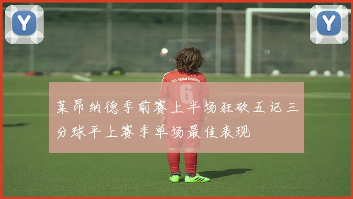 莱昂纳德季前赛上半场狂砍五记三分球平上赛季单场最佳表现