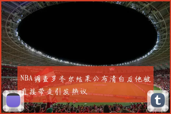 NBA调查罗齐尔结果公布清白后他被直接带走引发热议
