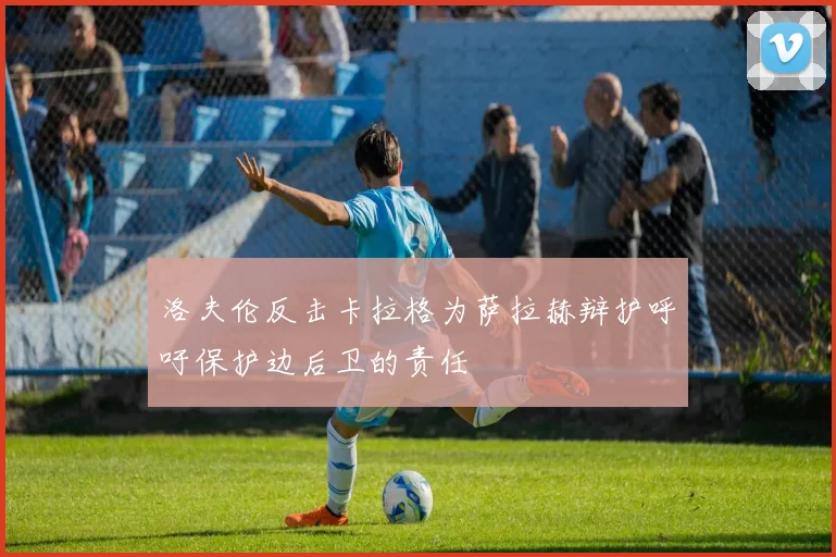 洛夫伦反击卡拉格为萨拉赫辩护呼吁保护边后卫的责任