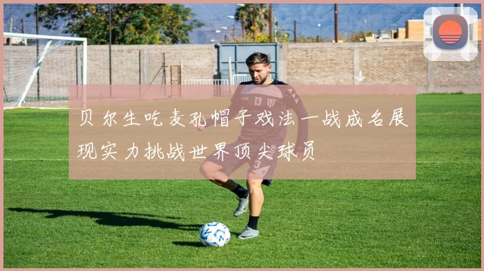 贝尔生吃麦孔帽子戏法一战成名展现实力挑战世界顶尖球员