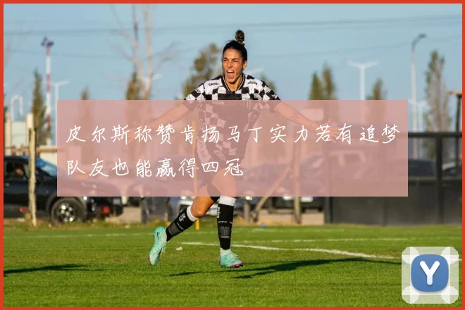 皮尔斯称赞肯扬马丁实力若有追梦队友也能赢得四冠