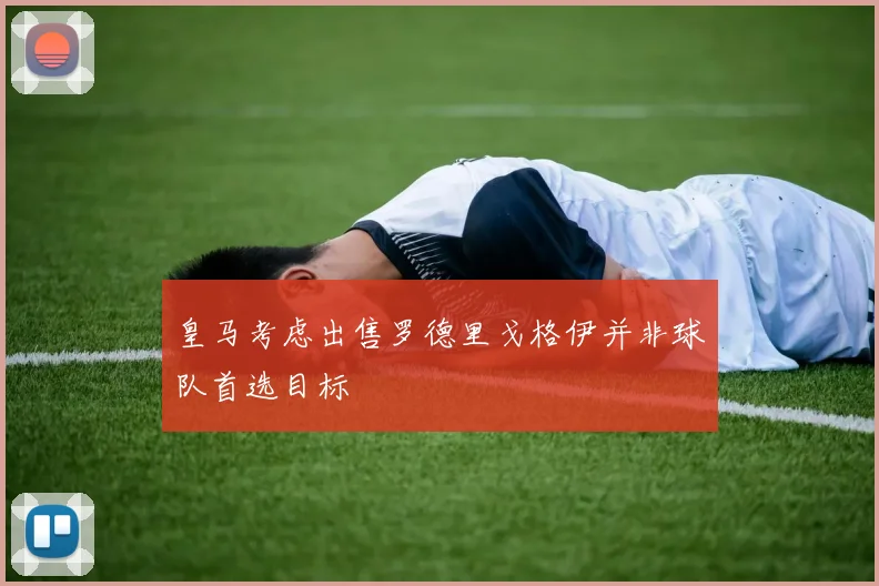 皇马考虑出售罗德里戈格伊并非球队首选目标