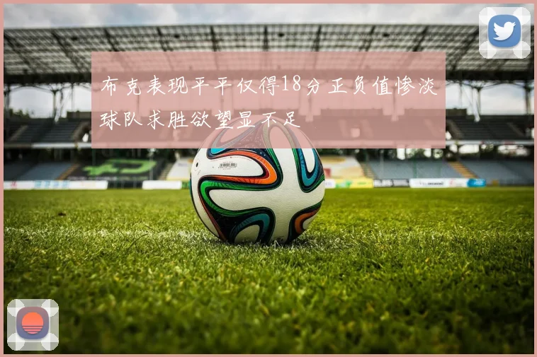 布克表现平平仅得18分正负值惨淡球队求胜欲望显不足