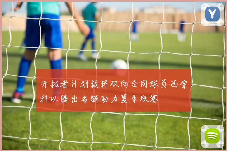 开拓者计划裁掉双向合同球员西索科以腾出名额助力夏季联赛